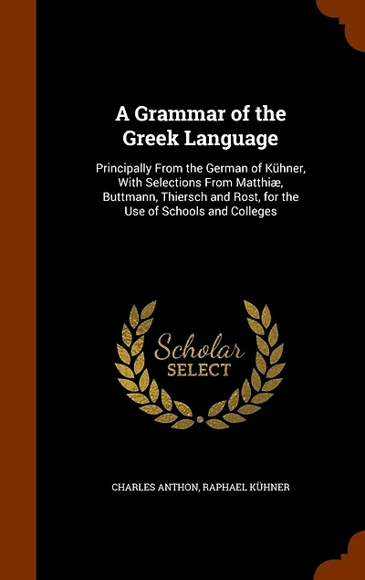 A Grammar of the Greek Language: Principally From German Kühner, With Selections Matthiæ, Buttmann, Thiersch and Rost, for Use Schools Colleges
