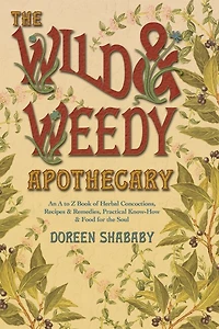 the Wild & Weedy Apothecary: An A to Z Book of Herbal Concoctions, Recipes Remedies, Practical Know-How Food for Soul