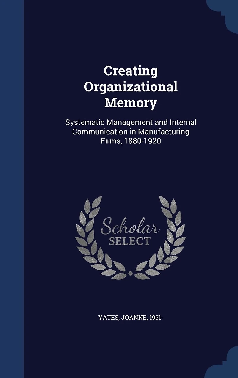 Creating Organizational Memory: Systematic, Management and Internal Communication, Manufacturing Firms, 1880-1920 (Classic Repri