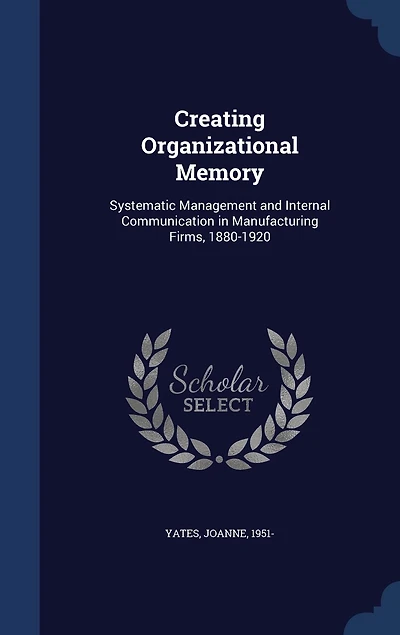 Creating Organizational Memory: Systematic, Management and Internal Communication, Manufacturing Firms, 1880-1920 (Classic Repri