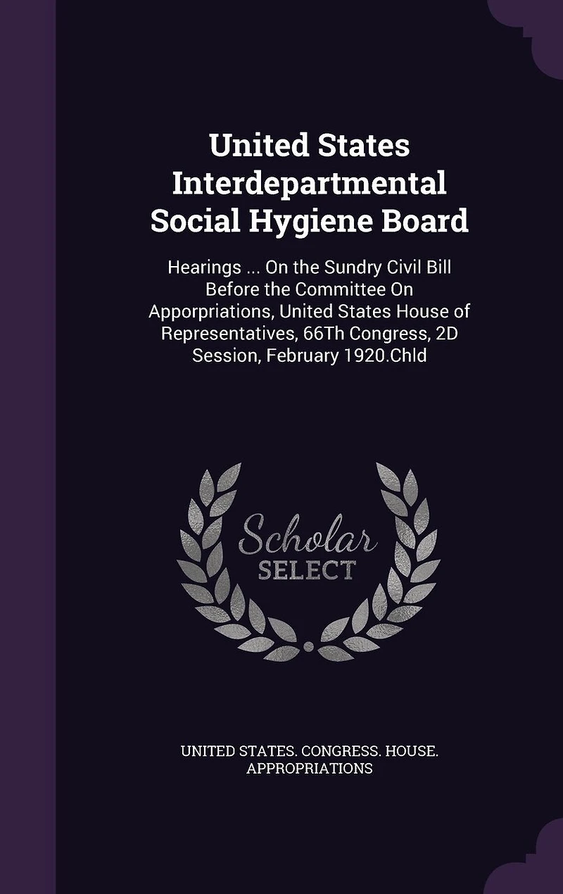 United States Interdepartmental Social Hygiene Board: Hearings ... On the Sundry Civil Bill Before the Committee On Apporpriations, United States House of Representatives, 66Th Congress, 2D Session, February 1920.Chld