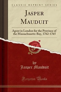 Jasper Mauduit: Agent London for the Province of Massachusetts-Bay, 1762-1765 (Classic Reprint)