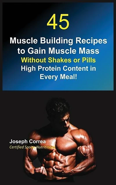 45 Muscle Building Recipes to Gain Mass Without Shakes or Pills: High Protein Content Every Meal!