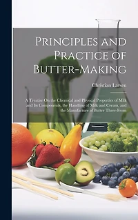Principles and Practice of Butter-Making: A Treatise On the Chemical and Physical Properties of Milk and Its Components, the Handling of Milk and Cream, and the Manufacture of Butter There-From
