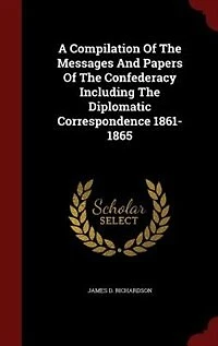 A Compilation Of The Messages And Papers Confederacy Including Diplomatic Correspondence 1861-1865