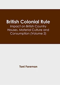 British Colonial Rule: Impact on British Country Houses, Material Culture and Consumption (Volume 2)