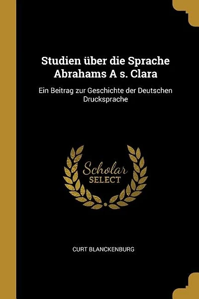 Studien über die Sprache Abrahams A s. Clara: Ein Beitrag zur Geschichte der Deutschen Drucksprache