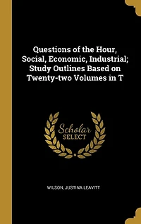 Questions of the Hour, Social, Economic, Industrial; Study Outlines Based on Twenty-two Volumes T