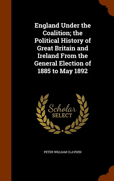 England Under the Coalition; the Political History of Great Britain and Ireland From the General Election of 1885 to May 1892