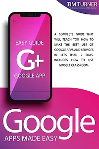 Google Apps Made Easy: A Complete Guide That Will Teach You How To Make The Best Use Of Google Apps And Services In Less T