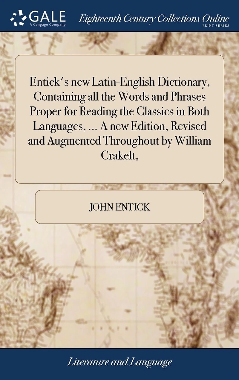 Entick's new Latin-English Dictionary, Containing all the Words and Phrases Proper for Reading Classics Both Languages, ... A Edition, Revised Augmented Throughout by William Crakelt,