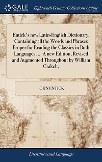 Entick's new Latin-English Dictionary, Containing all the Words and Phrases Proper for Reading Classics Both Languages, ... A Edition, Revised Augmented Throughout by William Crakelt,