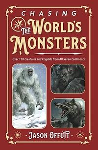 Chasing the World's Monsters: Over 150 Creatures and Cryptids from All Seven Continents
