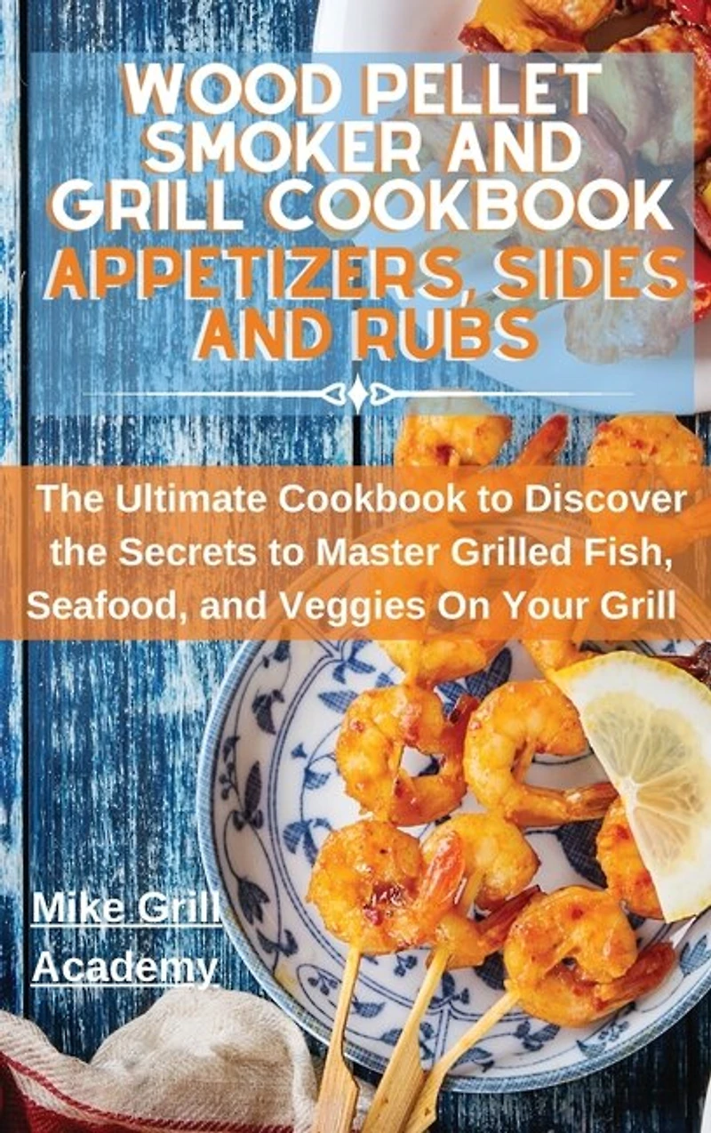 Wood Pellet Smoker And Grill Cookbook Appetizers, Sides, And Rubs: Delicious Recipes To Cook The Best Appetizers, Sides, And Rubs To Enrich Your Wood Pellet Smoker An