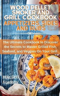 Wood Pellet Smoker And Grill Cookbook Appetizers, Sides, And Rubs: Delicious Recipes To Cook The Best Appetizers, Sides, And Rubs To Enrich Your Wood Pellet Smoker An