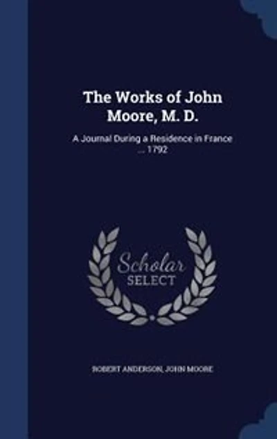 The Works of John Moore, M. D.: a Journal During Residence France ... 1792