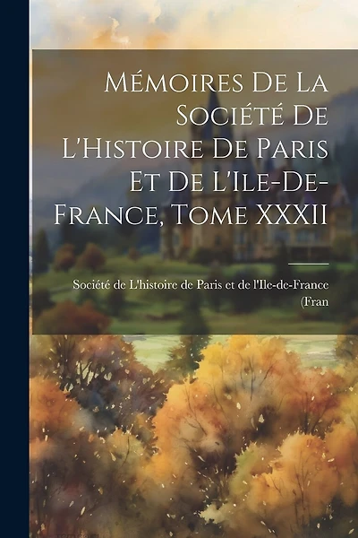 Mémoires de la Société de L'Histoire de Paris et de L'Ile-de-France, Tome XXXII