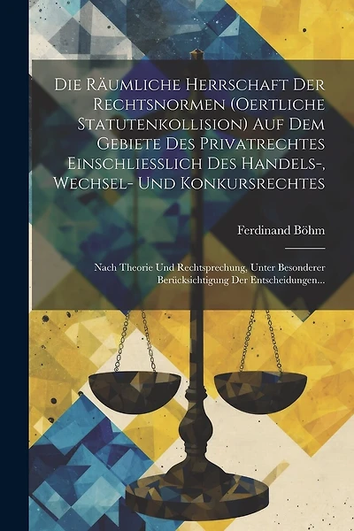 Die Räumliche Herrschaft Der Rechtsnormen (Oertliche Statutenkollision) Auf Dem Gebiete Des Privatrechtes Einschliesslich Des Handels-, Wechsel- Und Konkursrechtes: Nach Theorie Und Rechtsprechung, Unter Besonderer Berücksichtigung Der Entscheidungen...