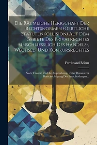Die Räumliche Herrschaft Der Rechtsnormen (Oertliche Statutenkollision) Auf Dem Gebiete Des Privatrechtes Einschliesslich Des Handels-, Wechsel- Und Konkursrechtes: Nach Theorie Und Rechtsprechung, Unter Besonderer Berücksichtigung Der Entscheidungen...