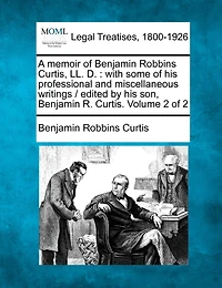 A Memoir of Benjamin Robbins Curtis, LL.D., With Some his Professional and Miscellaneous Writings