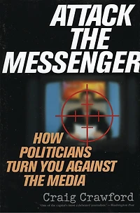 Attack the Messenger: How Politicians Turn You Against Media