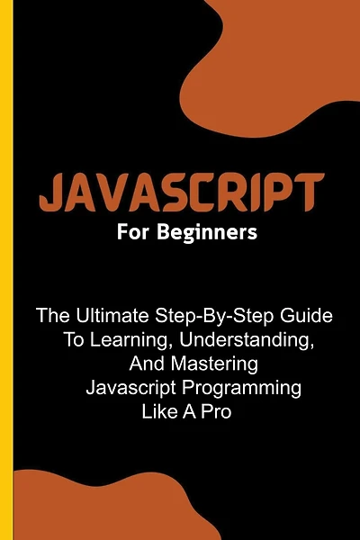 Javascript For Beginners: The Ultimate Step-By-Step Guide To Learning, Understanding