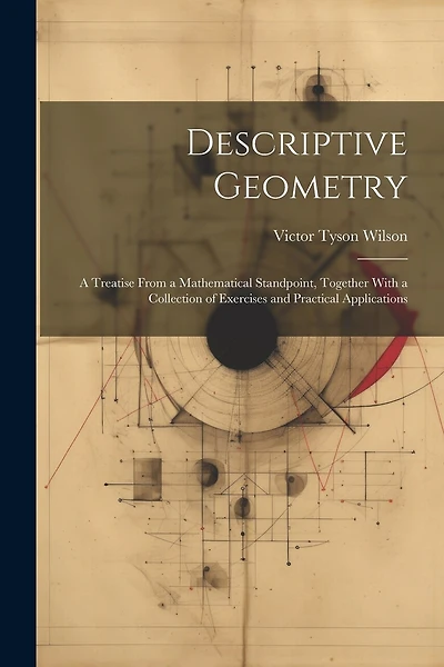 Descriptive Geometry: A Treatise From a Mathematical Standpoint, Together With a Collection of Exercises and Practical Applications