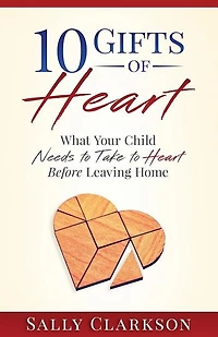 10 Gifts of Heart: What Your Child Needs to Take to Heart Before Leaving Home