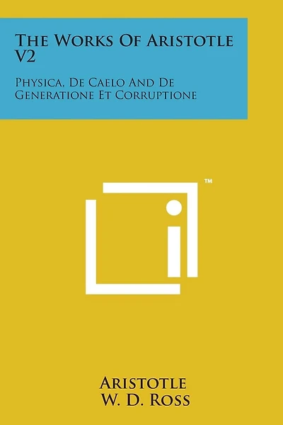 The Works of Aristotle V2: Physica, de Caelo and de Generatione Et Corruptione