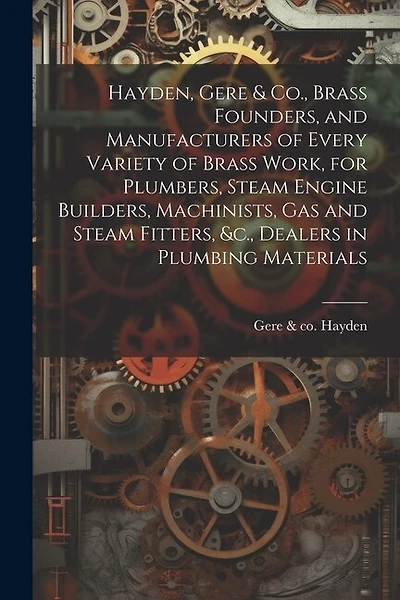 Hayden, Gere & Co., Brass Founders, and Manufacturers of Every Variety of Brass Work, for Plumbers, Steam Engine Builders, Machinists, Gas and Steam Fitters, &c., Dealers in Plumbing Materials