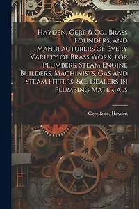 Hayden, Gere & Co., Brass Founders, and Manufacturers of Every Variety of Brass Work, for Plumbers, Steam Engine Builders, Machinists, Gas and Steam Fitters, &c., Dealers in Plumbing Materials
