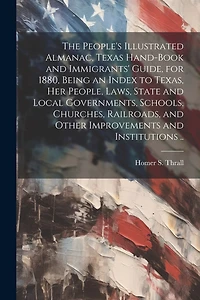 The People's Illustrated Almanac, Texas Hand-book and Immigrants' Guide, for 1880, Being an Index to Texas, her People, Laws, State and Local Governments, Schools, Churches, Railroads, and Other Improvements and Institutions ..