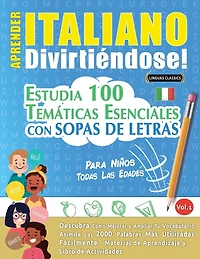 Aprender Italiano Divirtiéndose! - Para Niños: Todas Las Edades - Estudia 100 Temáticas Esenciales Con Sopas de Letras - Vol.1