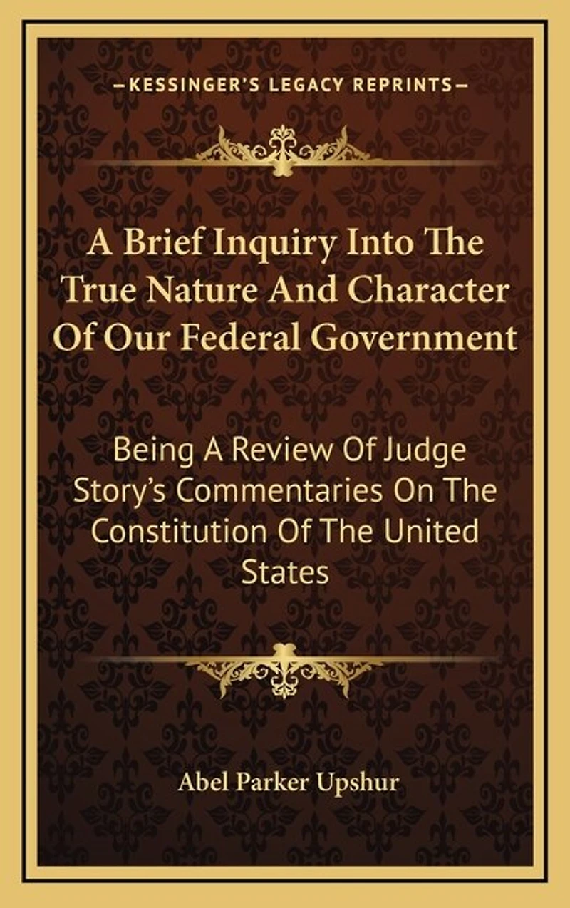 A Brief Inquiry Into The True Nature And Character Of Our Federal Government: Being A Review Of Judge Story's Commentaries On The Constitution Of The United States