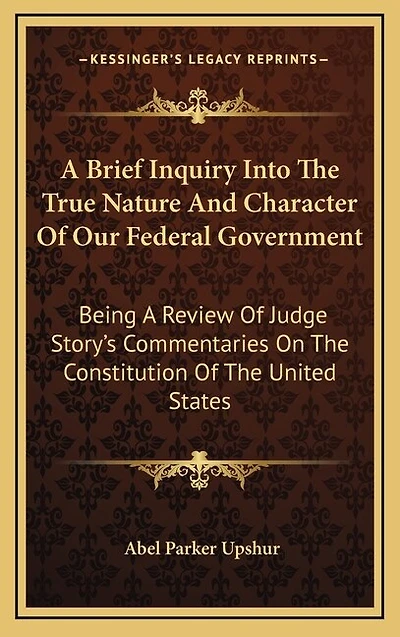 A Brief Inquiry Into The True Nature And Character Of Our Federal Government: Being A Review Of Judge Story's Commentaries On The Constitution Of The United States