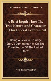 A Brief Inquiry Into The True Nature And Character Of Our Federal Government: Being A Review Of Judge Story's Commentaries On The Constitution Of The United States