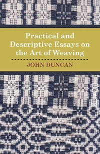 Practical and Descriptive Essays on the Art of Weaving (Classic Reprint): Illustrated by Seven Elegant Engravings Reprint)