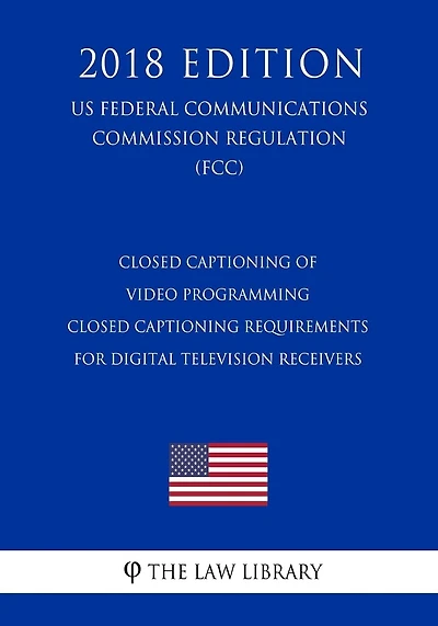Closed Captioning of Video Programming - Closed Captioning Requirements for Digital Television Receivers (US Federal Communications Commission Regulation) (FCC) (2018 Edition)