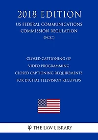 Closed Captioning of Video Programming - Closed Captioning Requirements for Digital Television Receivers (US Federal Communications Commission Regulation) (FCC) (2018 Edition)