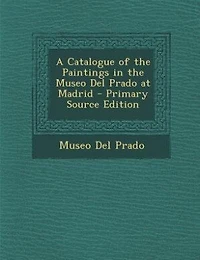 A Catalogue of the Paintings in the Museo Del Prado at Madrid - Primary Source Edition
