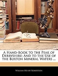 A Hand-Book to the Peak of Derbyshire, and Use Buxton Mineral Waters: Or, 1854 (Classic Reprint)