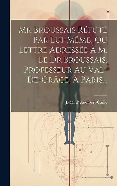 Mr Broussais Réfuté Par Lui-même, Ou Lettre Adressée À M. Le Dr Broussais, Professeur Au Val-de-grâce, À Paris...