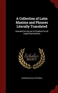 A Collection of Latin Maxims and Phrases: Literally Translated; Intended for the Use Students All Legal Examinations (Classic Reprint)