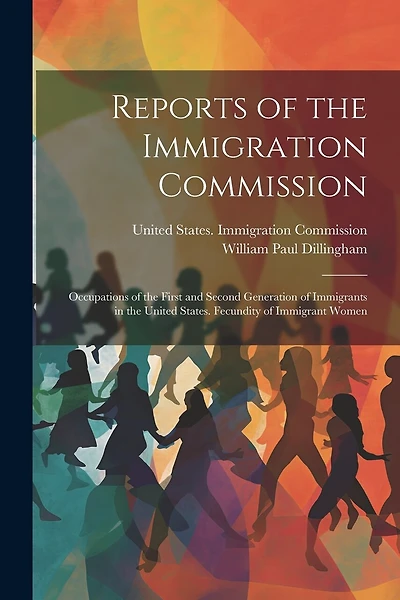 Reports of the Immigration Commission: Occupations of the First and Second Generation of Immigrants in the United States. Fecundity of Immigrant Women