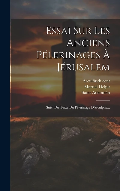 Essai Sur Les Anciens Pélerinages À Jérusalem: Suivi Du Texte Du Pélerinage D'arculphe...