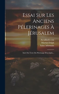 Essai Sur Les Anciens Pélerinages À Jérusalem: Suivi Du Texte Du Pélerinage D'arculphe...