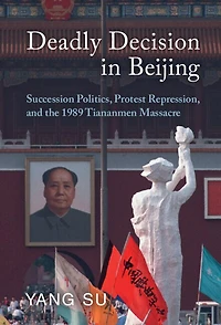Deadly Decision Beijing: Succession Politics, Protest Repression, and the 1989 Tiananmen Massacre