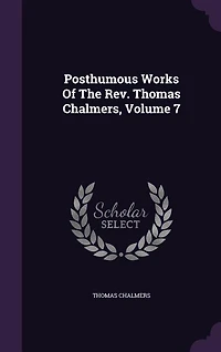 Posthumous Works of the Rev. Thomas Chalmers ..., Volume 7
