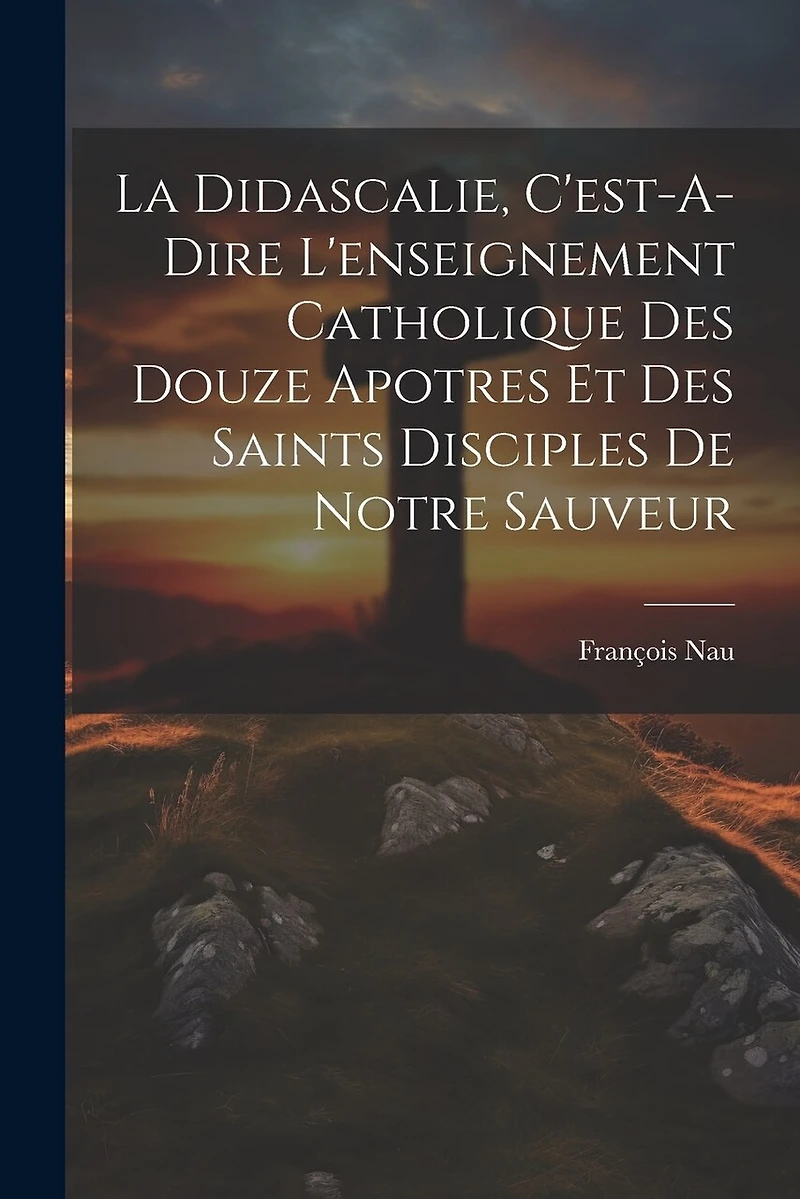 La Didascalie, C'est-A-Dire L'enseignement Catholique Des Douze Apotres Et Des Saints Disciples De Notre Sauveur