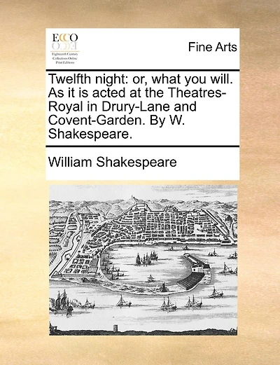 Twelfth night: or, what you will. As it is acted at the Theatres-Royal in Drury-Lane and Covent-Garden. By W. Shakespeare.